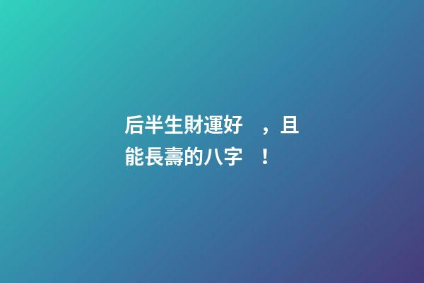 后半生財運好，且能長壽的八字！